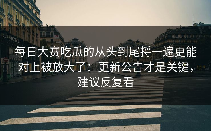 每日大赛吃瓜的从头到尾捋一遍更能对上被放大了:更新公告才是关键,建议反复看 每日大赛吃瓜的从头到尾捋一遍更能对上被放大了:更新公告才是关键,建议反复看