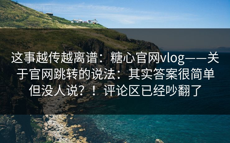 这事越传越离谱:糖心官网vlog——关于官网跳转的说法:其实答案很简单但没人说?!评论区已经吵翻了 这事越传越离谱:糖心官网vlog——关于官网跳转的说法:其实答案很简单但没人说?!评论区已经吵翻了