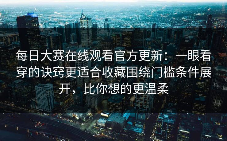 每日大赛在线观看官方更新：一眼看穿的诀窍更适合收藏围绕门槛条件展开，比你想的更温柔
