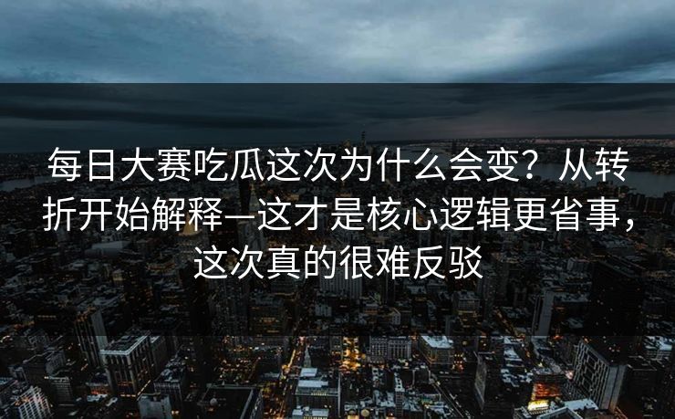 每日大赛吃瓜这次为什么会变?从转折开始解释—这才是核心逻辑更省事,这次真的很难反驳 每日大赛吃瓜这次为什么会变?从转折开始解释—这才是核心逻辑更省事,这次真的很难反驳