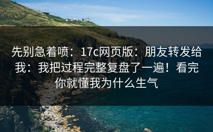 先别急着喷：17c网页版：朋友转发给我：我把过程完整复盘了一遍！看完你就懂我为什么生气