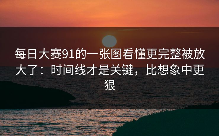 每日大赛91的一张图看懂更完整被放大了:时间线才是关键,比想象中更狠 每日大赛91的一张图看懂更完整被放大了:时间线才是关键,比想象中更狠