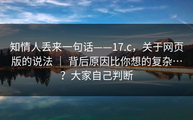 知情人丢来一句话——17.c，关于网页版的说法 ｜ 背后原因比你想的复杂…？大家自己判断