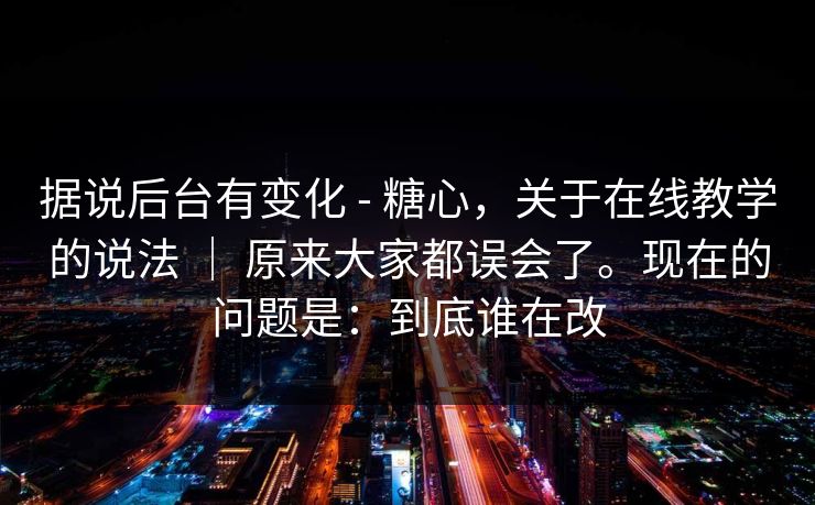 据说后台有变化 - 糖心,关于在线教学的说法 | 原来大家都误会了。现在的问题是:到底谁在改 据说后台有变化 - 糖心,关于在线教学的说法 | 原来大家都误会了。现在的问题是:到底谁在改