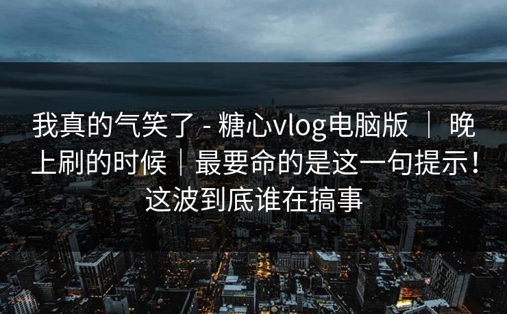 我真的气笑了 - 糖心vlog电脑版 | 晚上刷的时候|最要命的是这一句提示!这波到底谁在搞事 我真的气笑了 - 糖心vlog电脑版 | 晚上刷的时候|最要命的是这一句提示!这波到底谁在搞事