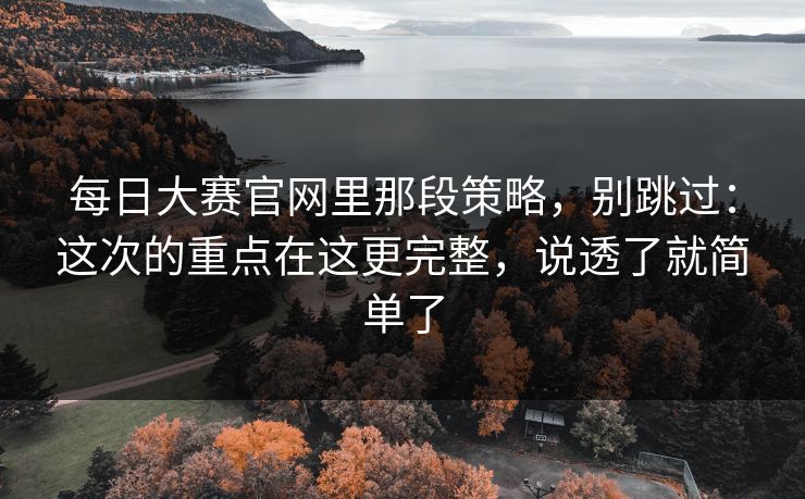 每日大赛官网里那段策略,别跳过:这次的重点在这更完整,说透了就简单了 每日大赛官网里那段策略,别跳过:这次的重点在这更完整,说透了就简单了