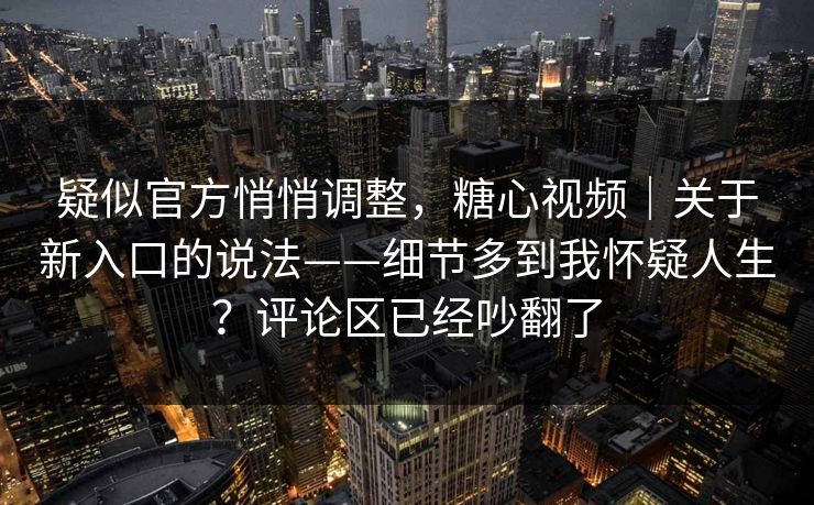 疑似官方悄悄调整，糖心视频｜关于新入口的说法——细节多到我怀疑人生？评论区已经吵翻了