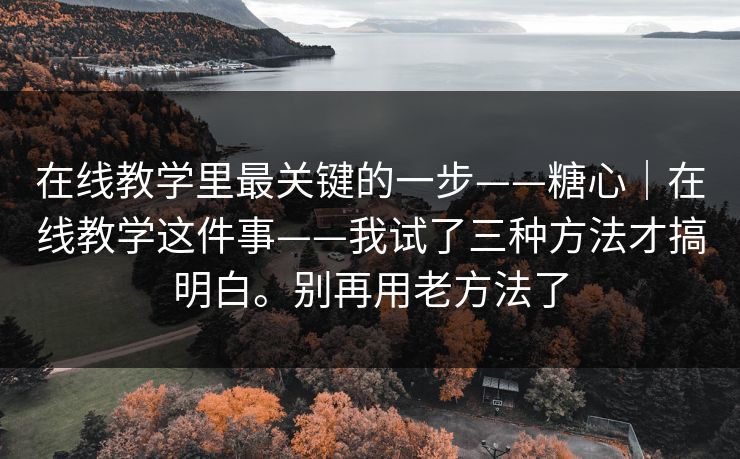 在线教学里最关键的一步——糖心｜在线教学这件事——我试了三种方法才搞明白。别再用老方法了