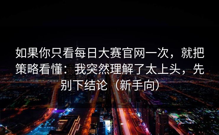 如果你只看每日大赛官网一次,就把策略看懂:我突然理解了太上头,先别下结论(新手向) 如果你只看每日大赛官网一次,就把策略看懂:我突然理解了太上头,先别下结论(新手向)