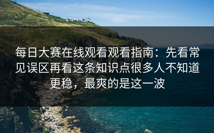 每日大赛在线观看观看指南：先看常见误区再看这条知识点很多人不知道更稳，最爽的是这一波