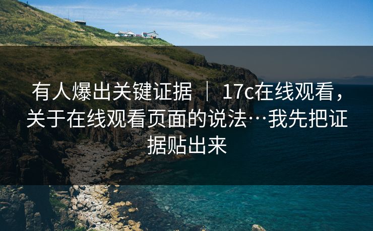 有人爆出关键证据 | 17c在线观看,关于在线观看页面的说法…我先把证据贴出来 有人爆出关键证据 | 17c在线观看,关于在线观看页面的说法…我先把证据贴出来