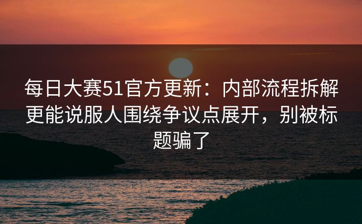 每日大赛51官方更新:内部流程拆解更能说服人围绕争议点展开,别被标题骗了 每日大赛51官方更新:内部流程拆解更能说服人围绕争议点展开,别被标题骗了