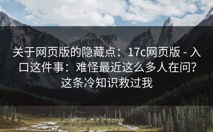 关于网页版的隐藏点:17c网页版 - 入口这件事:难怪最近这么多人在问?这条冷知识救过我 关于网页版的隐藏点:17c网页版 - 入口这件事:难怪最近这么多人在问?这条冷知识救过我